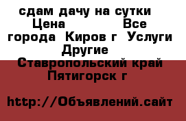 сдам дачу на сутки › Цена ­ 10 000 - Все города, Киров г. Услуги » Другие   . Ставропольский край,Пятигорск г.